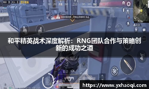 和平精英战术深度解析：RNG团队合作与策略创新的成功之道