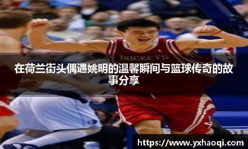 在荷兰街头偶遇姚明的温馨瞬间与篮球传奇的故事分享