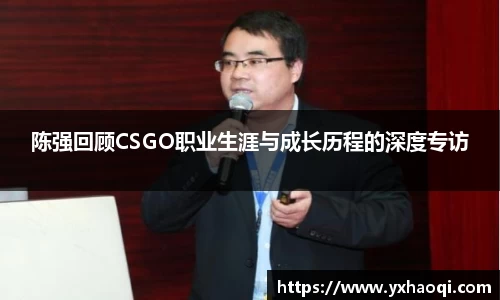 陈强回顾CSGO职业生涯与成长历程的深度专访
