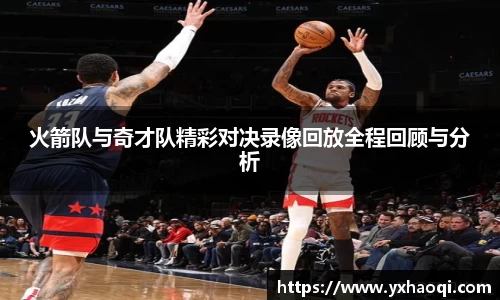 火箭队与奇才队精彩对决录像回放全程回顾与分析